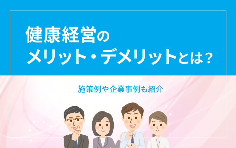 健康経営のメリット・デメリットとは？施策例や企業事例も紹介